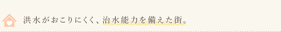 洪水がおこりにくく、治水能力を備えた街。