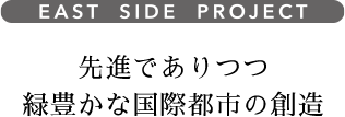 EAST SIDE PROJECT 先進でありつつ 緑豊かな国際都市の創造