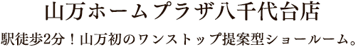 駅徒歩2分！山万初のワンストップ提案型ショールーム。