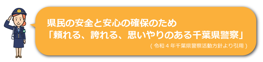 県民の安全と安心の確保のため「頼れる、誇れる、思いやりのある千葉県警察」(令和4年千葉県警察活動方針より引用)