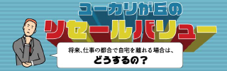 ユーカリが丘のリセールバリュー 将来、仕事の都合で自宅を離れる場合はどうするの?